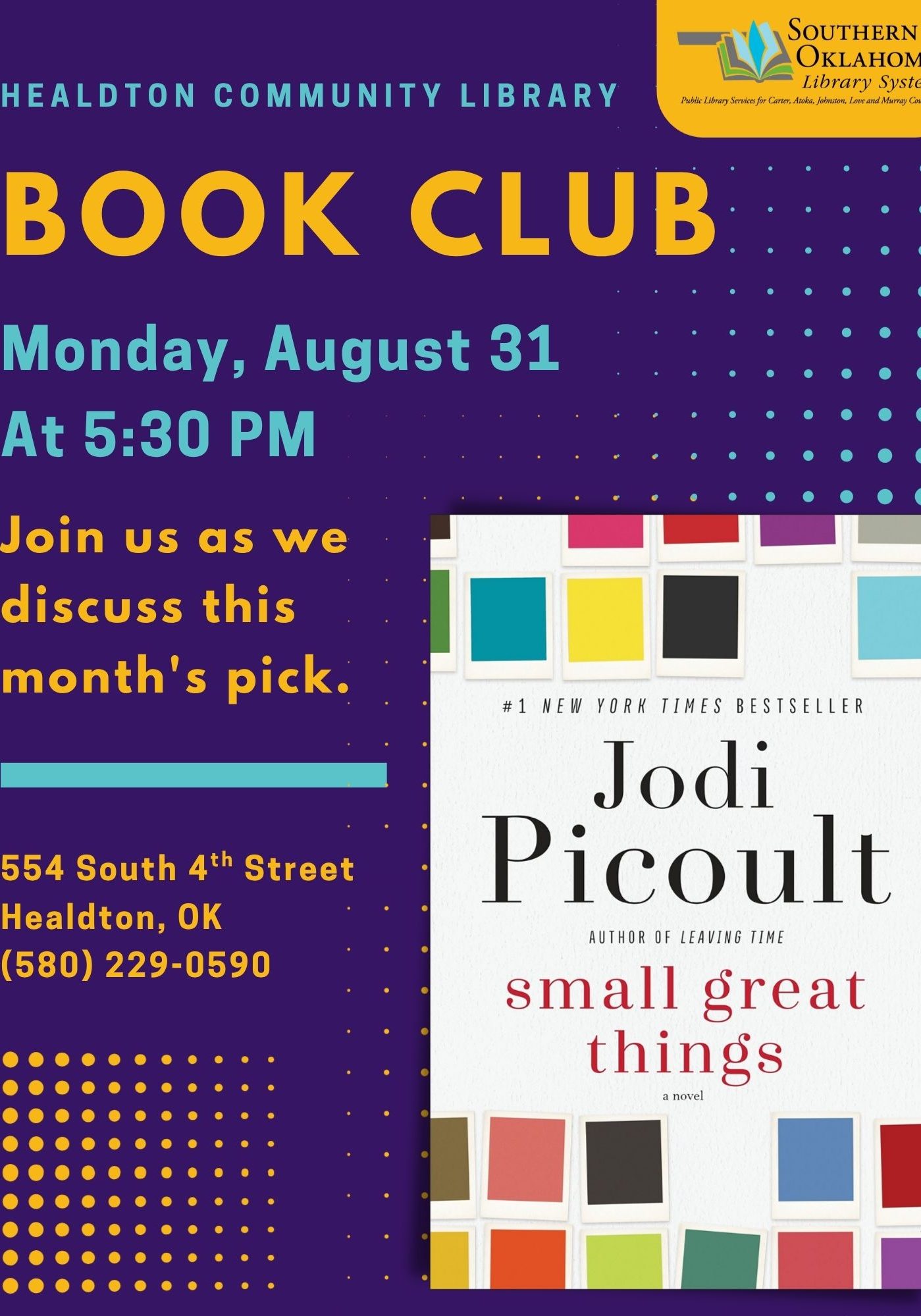 write alt text for this image Flyer for Healdton Community Library Book Club, featuring "Small Great Things" by Jodi Picoult. Monday, August 31 at 5:30 PM, 554 South 4th Street, Healdton, OK, (580) 229-0590. Purple background with yellow and teal dot patterns; Southern Oklahoma Library System logo in top right.